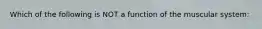 Which of the following is NOT a function of the muscular system: