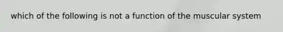 which of the following is not a function of the muscular system