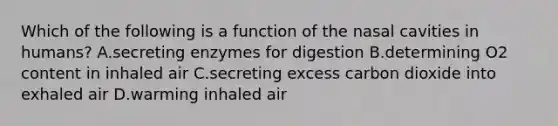 Which of the following is a function of the nasal cavities in humans? A.secreting enzymes for digestion B.determining O2 content in inhaled air C.secreting excess carbon dioxide into exhaled air D.warming inhaled air