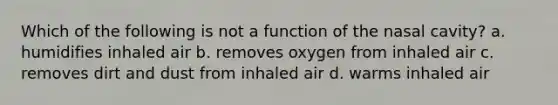 Which of the following is not a function of the nasal cavity? a. humidifies inhaled air b. removes oxygen from inhaled air c. removes dirt and dust from inhaled air d. warms inhaled air