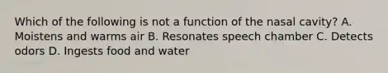 Which of the following is not a function of the nasal cavity? A. Moistens and warms air B. Resonates speech chamber C. Detects odors D. Ingests food and water