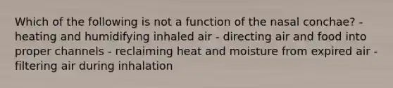 Which of the following is not a function of the nasal conchae? - heating and humidifying inhaled air - directing air and food into proper channels - reclaiming heat and moisture from expired air - filtering air during inhalation