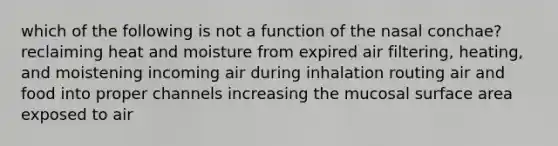 which of the following is not a function of the nasal conchae? reclaiming heat and moisture from expired air filtering, heating, and moistening incoming air during inhalation routing air and food into proper channels increasing the mucosal surface area exposed to air