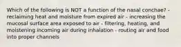 Which of the following is NOT a function of the nasal conchae? - reclaiming heat and moisture from expired air - increasing the mucosal surface area exposed to air - filtering, heating, and moistening incoming air during inhalation - routing air and food into proper channels