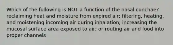 Which of the following is NOT a function of the nasal conchae? reclaiming heat and moisture from expired air; filtering, heating, and moistening incoming air during inhalation; increasing the mucosal surface area exposed to air; or routing air and food into proper channels