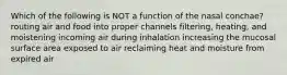 Which of the following is NOT a function of the nasal conchae? routing air and food into proper channels filtering, heating, and moistening incoming air during inhalation increasing the mucosal surface area exposed to air reclaiming heat and moisture from expired air