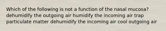 Which of the following is not a function of the nasal mucosa? dehumidify the outgoing air humidify the incoming air trap particulate matter dehumidify the incoming air cool outgoing air