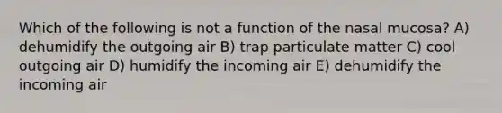 Which of the following is not a function of the nasal mucosa? A) dehumidify the outgoing air B) trap particulate matter C) cool outgoing air D) humidify the incoming air E) dehumidify the incoming air