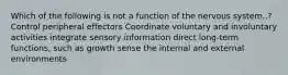 Which of the following is not a function of the nervous system..? Control peripheral effectors Coordinate voluntary and involuntary activities integrate sensory information direct long-term functions, such as growth sense the internal and external environments