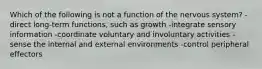 Which of the following is not a function of the nervous system? -direct long-term functions, such as growth -integrate sensory information -coordinate voluntary and involuntary activities -sense the internal and external environments -control peripheral effectors