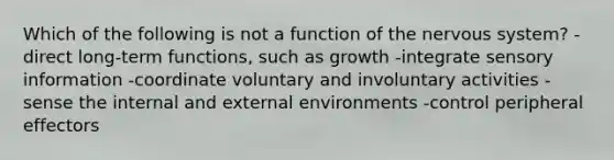 Which of the following is not a function of the nervous system? -direct long-term functions, such as growth -integrate sensory information -coordinate voluntary and involuntary activities -sense the internal and external environments -control peripheral effectors