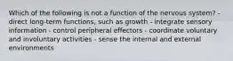 Which of the following is not a function of the nervous system? - direct long-term functions, such as growth - integrate sensory information - control peripheral effectors - coordinate voluntary and involuntary activities - sense the internal and external environments