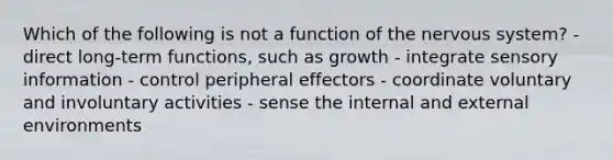 Which of the following is not a function of the nervous system? - direct long-term functions, such as growth - integrate sensory information - control peripheral effectors - coordinate voluntary and involuntary activities - sense the internal and external environments