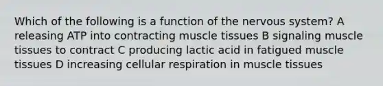 Which of the following is a function of the nervous system? A releasing ATP into contracting muscle tissues B signaling muscle tissues to contract C producing lactic acid in fatigued muscle tissues D increasing cellular respiration in muscle tissues