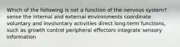 Which of the following is not a function of the nervous system? sense the internal and external environments coordinate voluntary and involuntary activities direct long-term functions, such as growth control peripheral effectors integrate sensory information