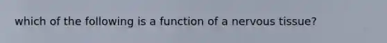 which of the following is a function of a nervous tissue?