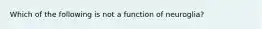 Which of the following is not a function of neuroglia?