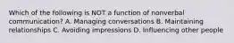 Which of the following is NOT a function of nonverbal communication? A. Managing conversations B. Maintaining relationships C. Avoiding impressions D. Influencing other people