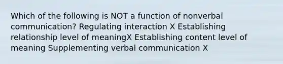 Which of the following is NOT a function of nonverbal communication? Regulating interaction X Establishing relationship level of meaningX Establishing content level of meaning Supplementing verbal communication X