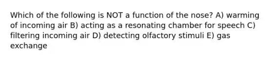 Which of the following is NOT a function of the nose? A) warming of incoming air B) acting as a resonating chamber for speech C) filtering incoming air D) detecting olfactory stimuli E) <a href='https://www.questionai.com/knowledge/kU8LNOksTA-gas-exchange' class='anchor-knowledge'>gas exchange</a>