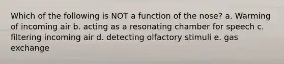 Which of the following is NOT a function of the nose? a. Warming of incoming air b. acting as a resonating chamber for speech c. filtering incoming air d. detecting olfactory stimuli e. gas exchange