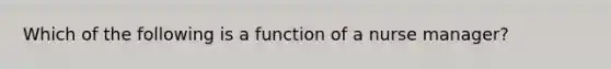 Which of the following is a function of a nurse manager?