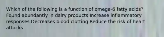 Which of the following is a function of omega-6 fatty acids? Found abundantly in dairy products Increase inflammatory responses Decreases blood clotting Reduce the risk of heart attacks