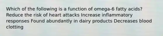 Which of the following is a function of omega-6 fatty acids? Reduce the risk of heart attacks Increase inflammatory responses Found abundantly in dairy products Decreases blood clotting