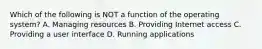 Which of the following is NOT a function of the operating system? A. Managing resources B. Providing Internet access C. Providing a user interface D. Running applications