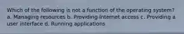 Which of the following is not a function of the operating system? a. Managing resources b. Providing Internet access c. Providing a user interface d. Running applications