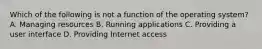 Which of the following is not a function of the operating system? A. Managing resources B. Running applications C. Providing a user interface D. Providing Internet access