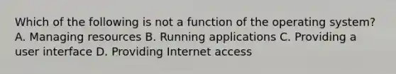 Which of the following is not a function of the operating system? A. Managing resources B. Running applications C. Providing a user interface D. Providing Internet access