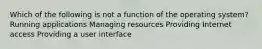 Which of the following is not a function of the operating system? Running applications Managing resources Providing Internet access Providing a user interface