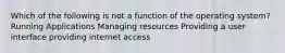 Which of the following is not a function of the operating system? Running Applications Managing resources Providing a user interface providing internet access