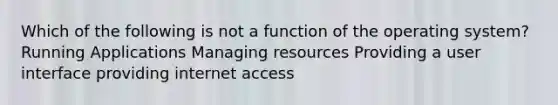 Which of the following is not a function of the operating system? Running Applications Managing resources Providing a user interface providing internet access