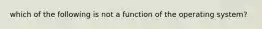 which of the following is not a function of the operating system?