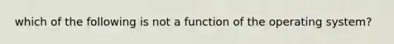 which of the following is not a function of the operating system?