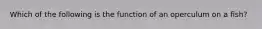 Which of the following is the function of an operculum on a fish?