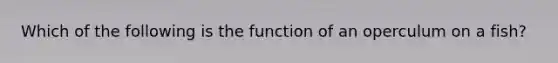 Which of the following is the function of an operculum on a fish?