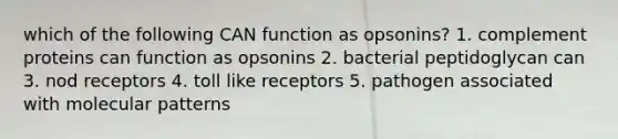 which of the following CAN function as opsonins? 1. complement proteins can function as opsonins 2. bacterial peptidoglycan can 3. nod receptors 4. toll like receptors 5. pathogen associated with molecular patterns