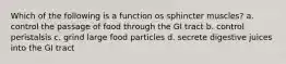 Which of the following is a function os sphincter muscles? a. control the passage of food through the GI tract b. control peristalsis c. grind large food particles d. secrete digestive juices into the GI tract