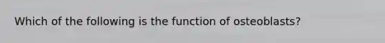 Which of the following is the function of osteoblasts?