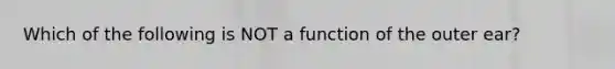 Which of the following is NOT a function of the outer ear?