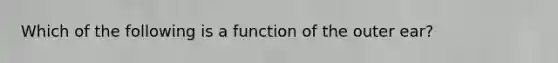 Which of the following is a function of the outer ear?