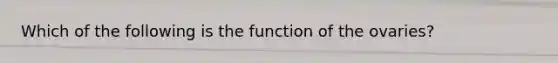 Which of the following is the function of the ovaries?