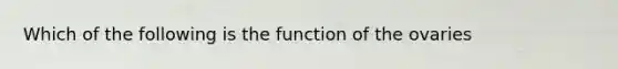 Which of the following is the function of the ovaries