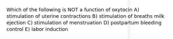 Which of the following is NOT a function of oxytocin A) stimulation of uterine contractions B) stimulation of breaths milk ejection C) stimulation of menstruation D) postpartum bleeding control E) labor induction