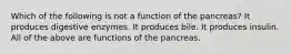 Which of the following is not a function of the pancreas? It produces digestive enzymes. It produces bile. It produces insulin. All of the above are functions of the pancreas.