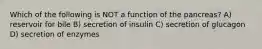 Which of the following is NOT a function of the pancreas? A) reservoir for bile B) secretion of insulin C) secretion of glucagon D) secretion of enzymes