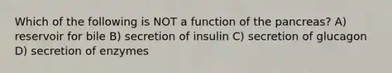 Which of the following is NOT a function of the pancreas? A) reservoir for bile B) secretion of insulin C) secretion of glucagon D) secretion of enzymes